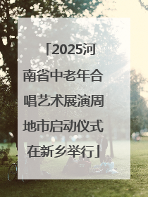 2025河南省中老年合唱艺术展演周地市启动仪式在新乡举行