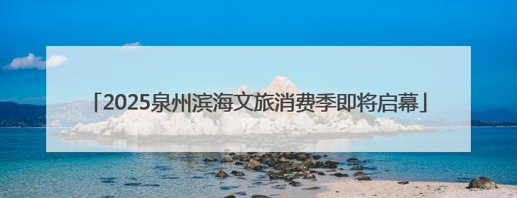 2025泉州滨海文旅消费季即将启幕