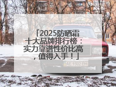 2025防晒霜十大品牌排行榜：实力靠谱性价比高，值得入手！