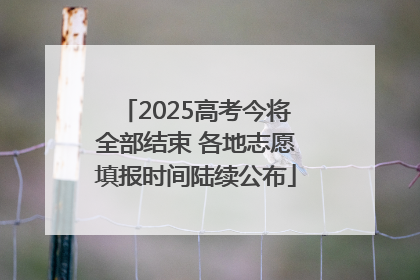 2025高考今将全部结束 各地志愿填报时间陆续公布