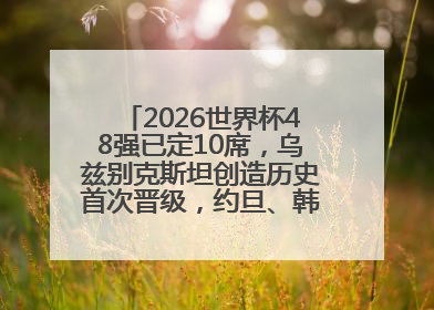 2026世界杯48强已定10席，乌兹别克斯坦创造历史首次晋级，约旦、韩国获出线名额