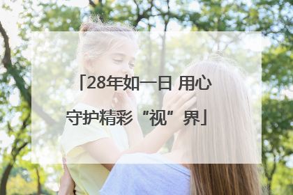 28年如一日 用心守护精彩“视”界