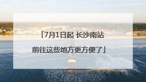 7月1日起 长沙南站前往这些地方更方便了