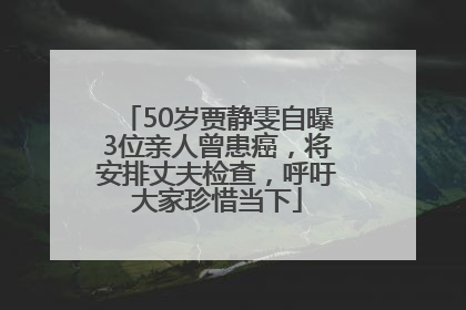 50岁贾静雯自曝3位亲人曾患癌，将安排丈夫检查，呼吁大家珍惜当下