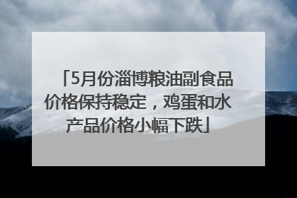 5月份淄博粮油副食品价格保持稳定，鸡蛋和水产品价格小幅下跌