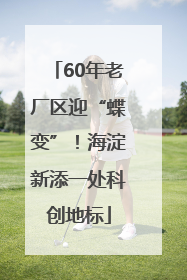 60年老厂区迎“蝶变”！海淀新添一处科创地标