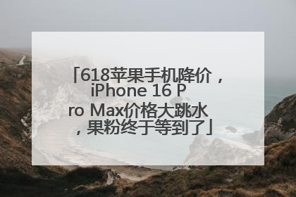 618苹果手机降价，iPhone 16 Pro Max价格大跳水，果粉终于等到了
