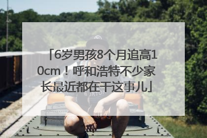 6岁男孩8个月追高10cm！呼和浩特不少家长最近都在干这事儿