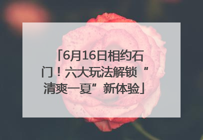 6月16日相约石门！六大玩法解锁“清爽一夏”新体验