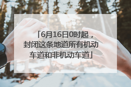 6月16日0时起，封闭这条地道所有机动车道和非机动车道