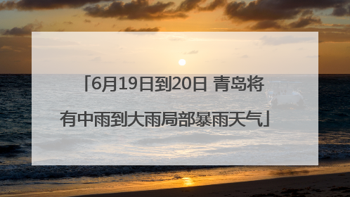 6月19日到20日 青岛将有中雨到大雨局部暴雨天气