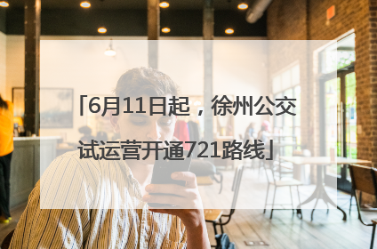 6月11日起，徐州公交试运营开通721路线