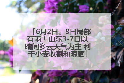 6月2日、8日局部有雨！山东3-7日以晴间多云天气为主 利于小麦收割和晾晒