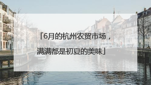 6月的杭州农贸市场，满满都是初夏的美味