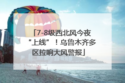 7-8级西北风今夜“上线”！乌鲁木齐多区拉响大风警报