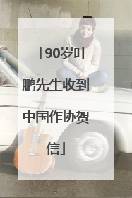 90岁叶鹏先生收到中国作协贺信