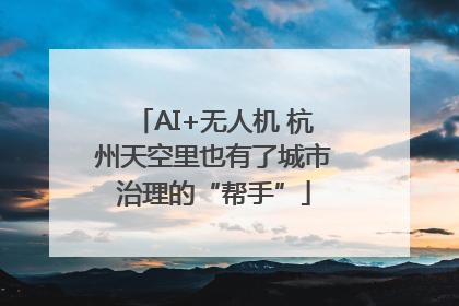 AI+无人机 杭州天空里也有了城市治理的“帮手”
