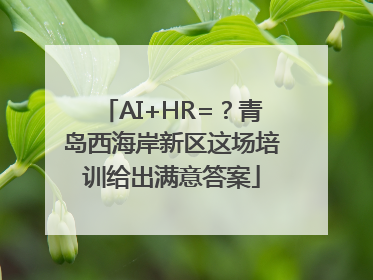 AI+HR=？青岛西海岸新区这场培训给出满意答案
