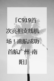 C919首次亮相支线机场！南航成功首航广州-南阳