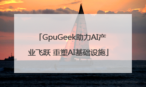 GpuGeek助力AI产业飞跃 重塑AI基础设施