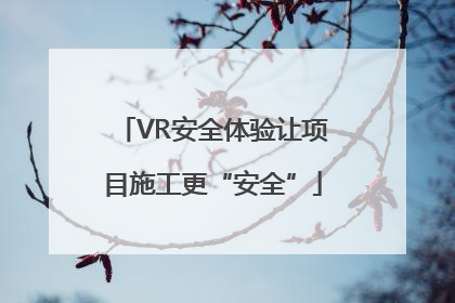 VR安全体验让项目施工更“安全”